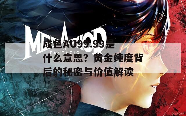 成色AU99.99是什么意思？黃金純度背后的秘密與價值解讀