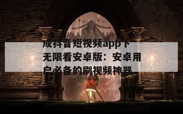 成抖音短視頻app下無(wú)限看安卓版：安卓用戶必備的刷視頻神器