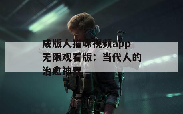 成版人貓咪視頻app無(wú)限觀看版：當(dāng)代人的治愈神器