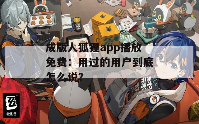 成版人狐貍app播放免費(fèi)：用過(guò)的用戶到底怎么說(shuō)？