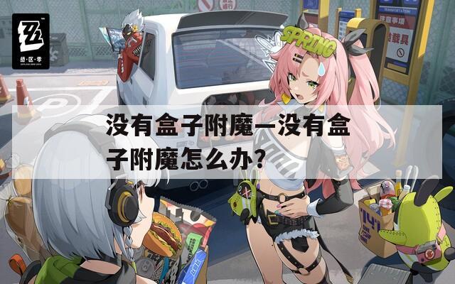 沒有盒子附魔—沒有盒子附魔怎么辦？