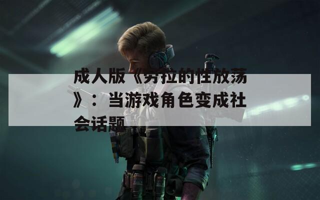 成人版《勞拉的性放蕩》：當(dāng)游戲角色變成社會話題
