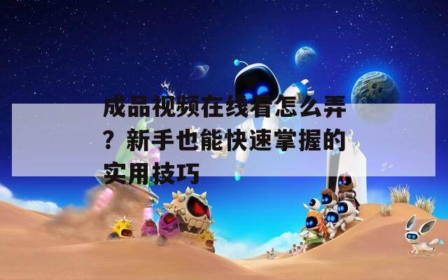 成品視頻在線看怎么弄？新手也能快速掌握的實用技巧