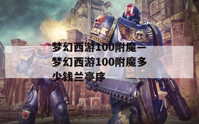 夢(mèng)幻西游100附魔—夢(mèng)幻西游100附魔多少錢(qián)蘭亭序