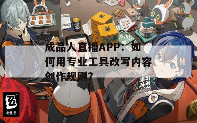 成品人直播APP：如何用專業(yè)工具改寫內(nèi)容創(chuàng)作規(guī)則？
