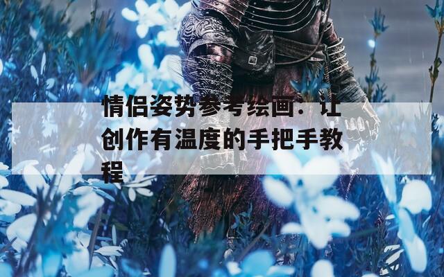 情侶姿勢(shì)參考繪畫：讓創(chuàng)作有溫度的手把手教程