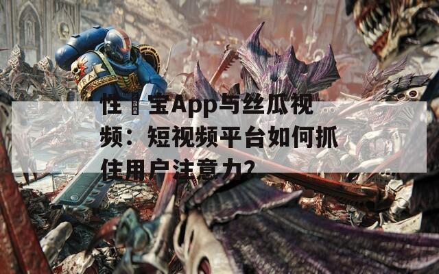 性愊寶App與絲瓜視頻：短視頻平臺如何抓住用戶注意力？