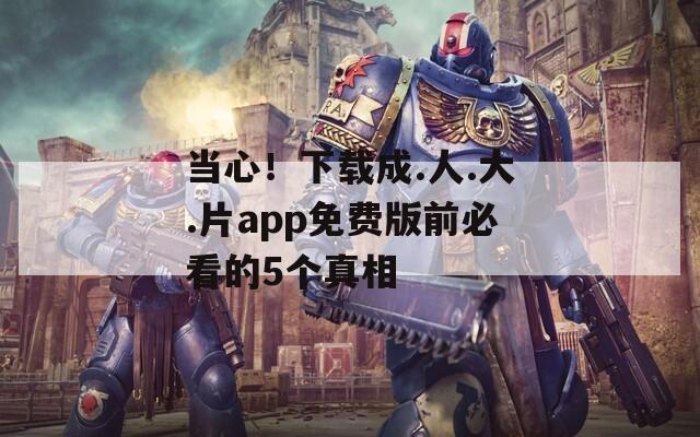 當(dāng)心！下載成.人.大.片app免費(fèi)版前必看的5個(gè)真相