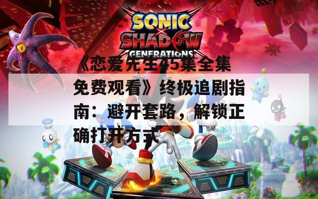 《戀愛先生45集全集免費觀看》終極追劇指南：避開套路，解鎖正確打開方式
