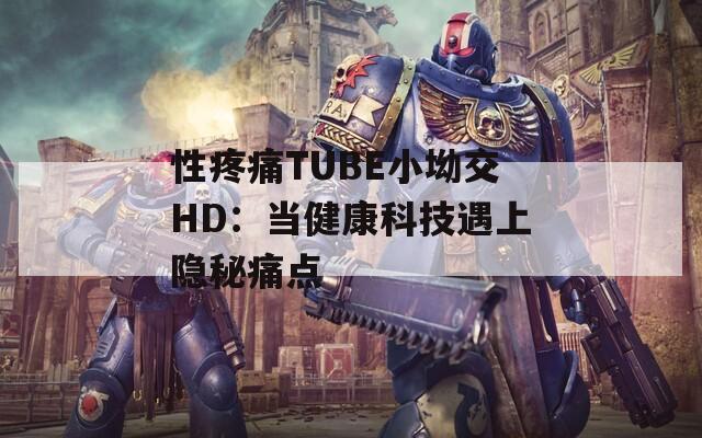 性疼痛TUBE小坳交HD：當健康科技遇上隱秘痛點