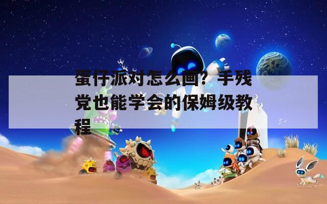 蛋仔派對怎么畫？手殘黨也能學(xué)會的保姆級教程