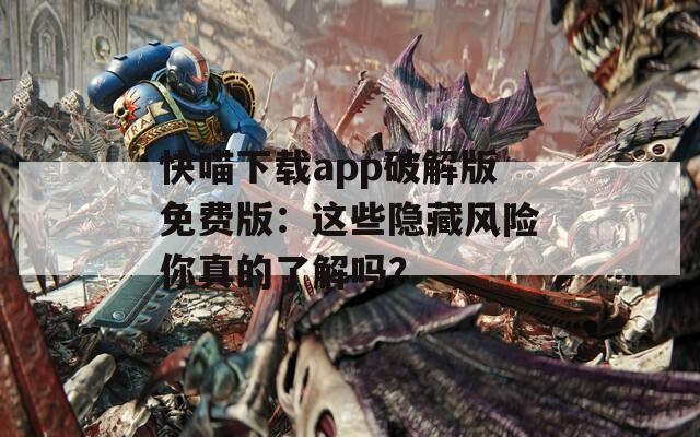 快喵下載app破解版免費版：這些隱藏風險你真的了解嗎？