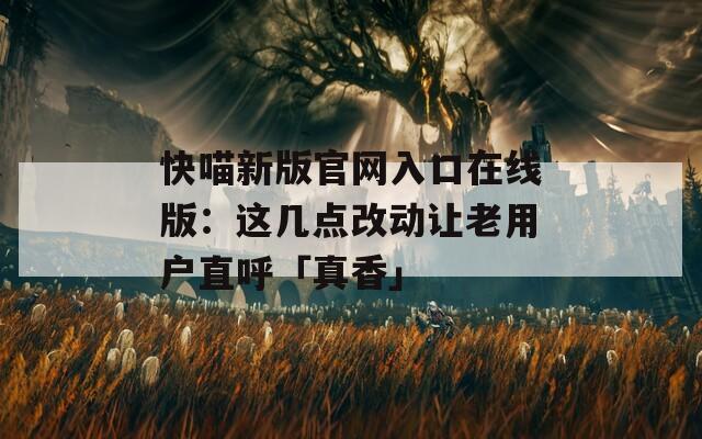 快喵新版官網(wǎng)入口在線版：這幾點改動讓老用戶直呼「真香」