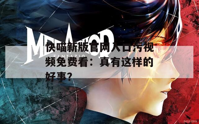 快喵新版官網(wǎng)入口污視頻免費(fèi)看：真有這樣的好事？