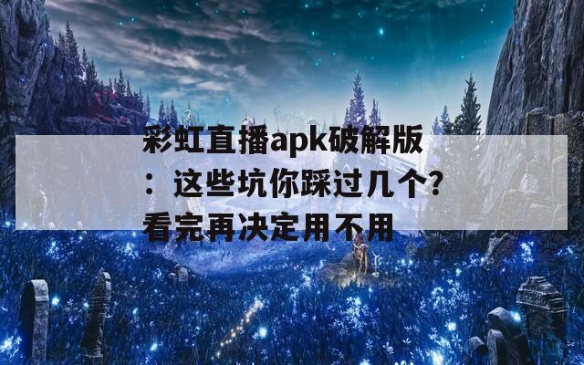 彩虹直播apk破解版：這些坑你踩過(guò)幾個(gè)？看完再?zèng)Q定用不用