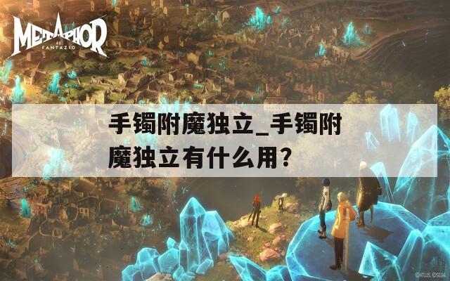 手鐲附魔獨(dú)立_手鐲附魔獨(dú)立有什么用？