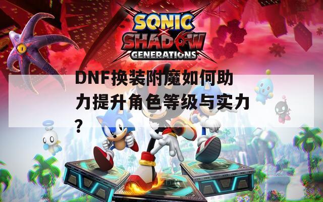DNF換裝附魔如何助力提升角色等級與實(shí)力？