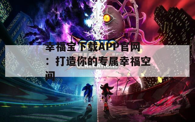 幸福寶下載APP官網(wǎng)：打造你的專(zhuān)屬幸?？臻g