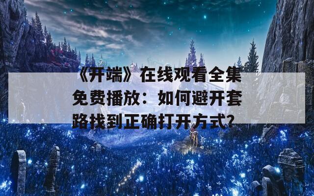 《開端》在線觀看全集免費播放：如何避開套路找到正確打開方式？