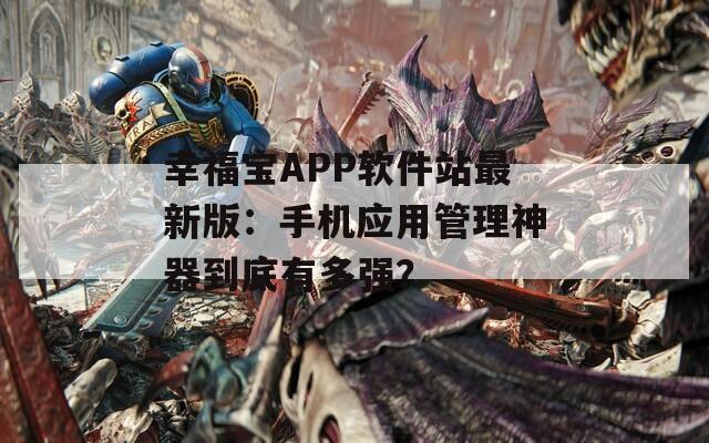 幸福寶APP軟件站最新版：手機(jī)應(yīng)用管理神器到底有多強(qiáng)？