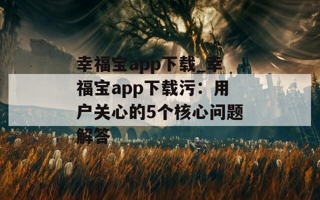 幸福寶app下載_幸福寶app下載污：用戶關(guān)心的5個(gè)核心問題解答