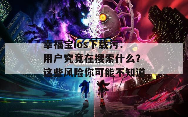 幸福寶ios下載污：用戶究竟在搜索什么？這些風(fēng)險你可能不知道