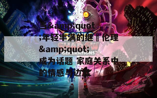 當(dāng)&quot;年輕豐滿的繼牳倫理&quot;成為話題 家庭關(guān)系中的情感與邊界