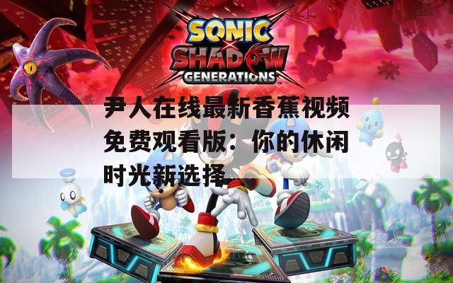尹人在線最新香蕉視頻免費(fèi)觀看版：你的休閑時(shí)光新選擇