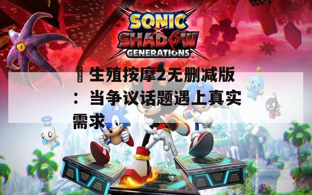 巜生殖按摩2無刪減版：當(dāng)爭議話題遇上真實(shí)需求