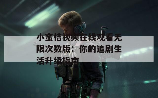 小蜜桔視頻在線觀看無限次數(shù)版：你的追劇生活升級(jí)指南