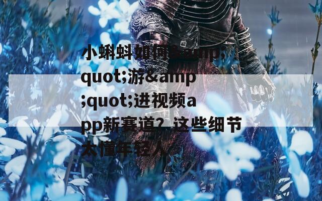 小蝌蚪如何&quot;游&quot;進視頻app新賽道？這些細節(jié)太懂年輕人