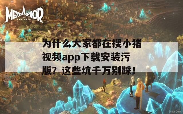 為什么大家都在搜小豬視頻app下載安裝污版？這些坑千萬別踩！