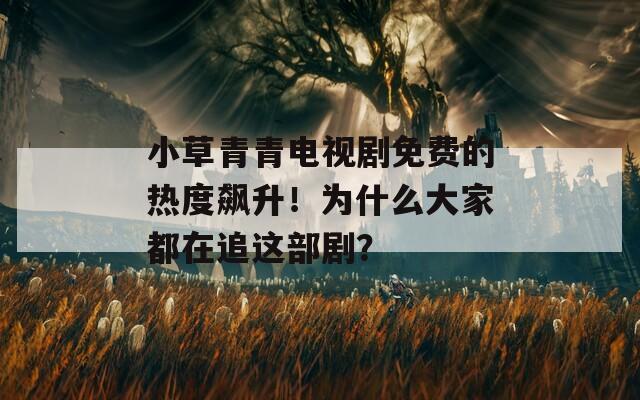 小草青青電視劇免費(fèi)的熱度飆升！為什么大家都在追這部??？