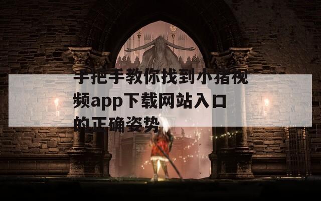 手把手教你找到小豬視頻app下載網(wǎng)站入口的正確姿勢(shì)