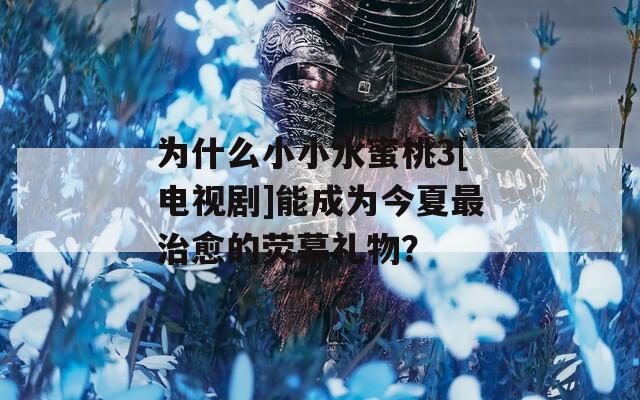 為什么小小水蜜桃3[電視劇]能成為今夏最治愈的熒幕禮物？