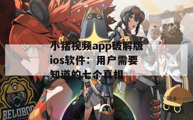 小豬視頻app破解版ios軟件：用戶需要知道的七個(gè)真相