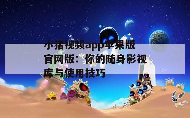 小豬視頻app蘋果版官網(wǎng)版：你的隨身影視庫與使用技巧