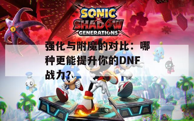 強化與附魔的對比：哪種更能提升你的DNF戰(zhàn)力？