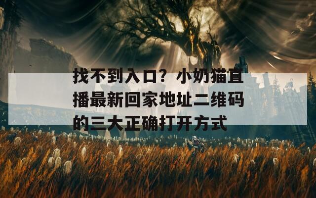 找不到入口？小奶貓直播最新回家地址二維碼的三大正確打開(kāi)方式