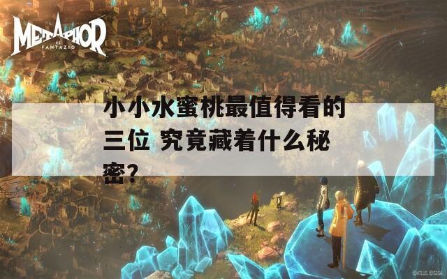 小小水蜜桃最值得看的三位 究竟藏著什么秘密？