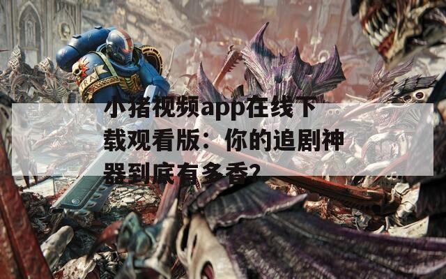 小豬視頻app在線下載觀看版：你的追劇神器到底有多香？
