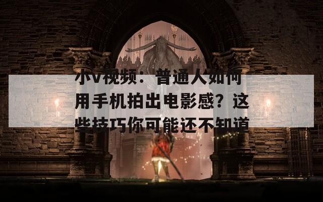 小v視頻：普通人如何用手機(jī)拍出電影感？這些技巧你可能還不知道