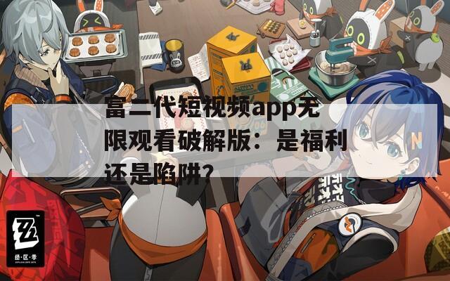 富二代短視頻app無(wú)限觀看破解版：是福利還是陷阱？