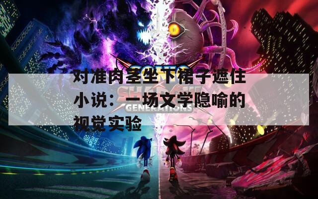 對(duì)準(zhǔn)肉莖坐下裙子遮住小說(shuō)：一場(chǎng)文學(xué)隱喻的視覺實(shí)驗(yàn)