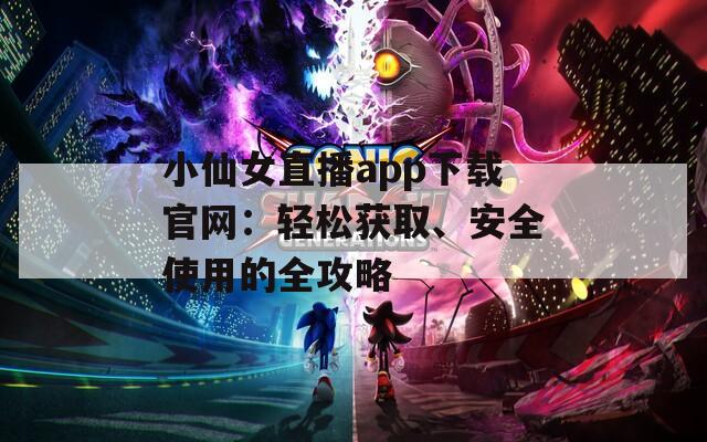 小仙女直播app下載官網(wǎng)：輕松獲取、安全使用的全攻略