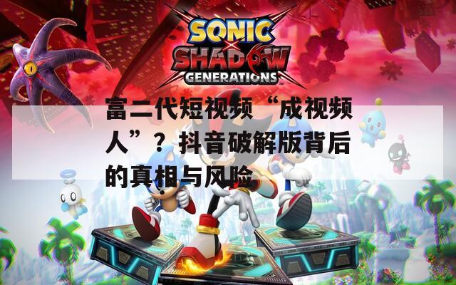 富二代短視頻“成視頻人”？抖音破解版背后的真相與風(fēng)險