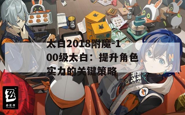 太白2018附魔-100級太白：提升角色實力的關(guān)鍵策略