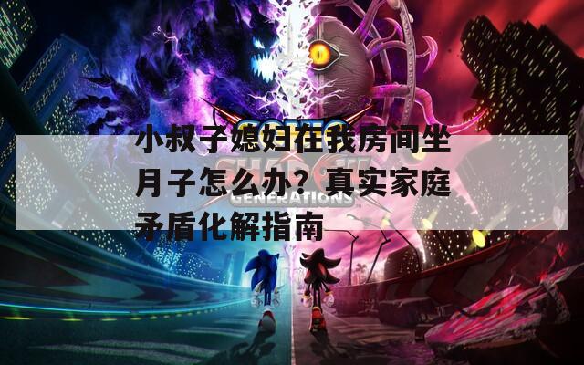 小叔子媳婦在我房間坐月子怎么辦？真實(shí)家庭矛盾化解指南