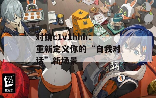 對鏡c1v1hhh：重新定義你的“自我對話”新場景