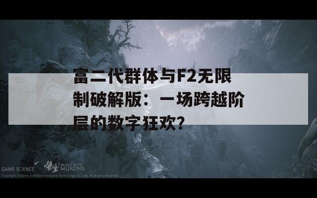 富二代群體與F2無(wú)限制破解版：一場(chǎng)跨越階層的數(shù)字狂歡？